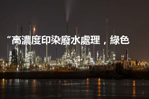 “高濃度印染廢水處理，綠色創(chuàng)新，凈享環(huán)保新篇章”